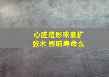 心脏造影球囊扩张术 影响寿命么